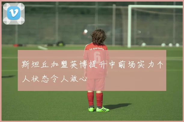 斯坦丘加盟英博提升中前场实力个人状态令人放心