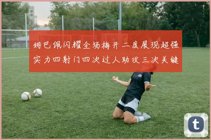 姆巴佩闪耀全场梅开二度展现超强实力四射门四次过人助攻三次关键传球