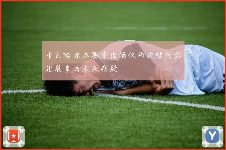 卡瓦哈尔本赛季出场仅两次续约无进展皇马未来存疑
