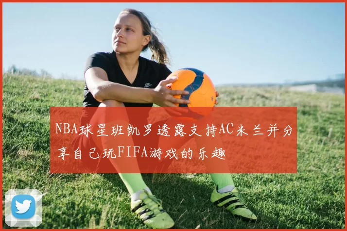 NBA球星班凯罗透露支持AC米兰并分享自己玩FIFA游戏的乐趣