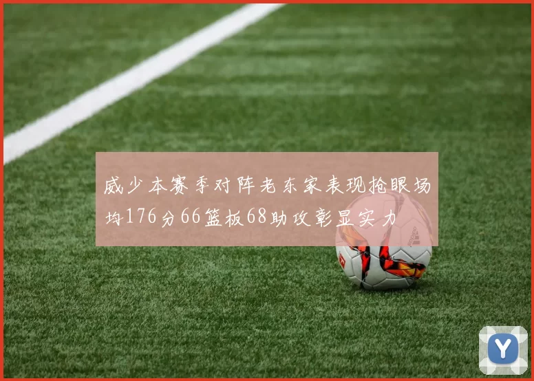 威少本赛季对阵老东家表现抢眼场均176分66篮板68助攻彰显实力