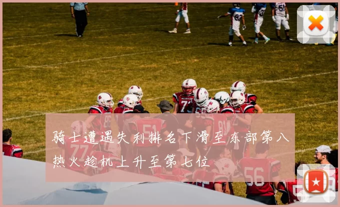 骑士遭遇失利排名下滑至东部第八热火趁机上升至第七位